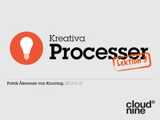 Kreativa

                     Processer            Le k t io n 3

Patrik Åkerman von Knorring, 2012-01-27
 