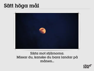 02 Set high goals
   Sätt höga mål




                 Sikta mot stjärnorna.
         Missar du, kanske du bara landar på
                       månen...
 im for the stars, even if you miss, you will land o
he moon!
 