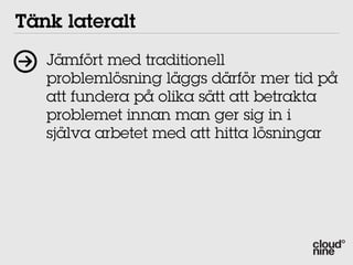 Tänk lateralt
   Jämfört med traditionell
   problemlösning läggs därför mer tid på
   att fundera på olika sätt att betrakta
   problemet innan man ger sig in i
   själva arbetet med att hitta lösningar
 