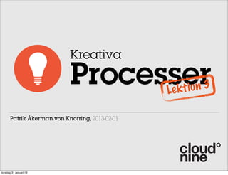 Kreativa

                           Processer            Le k t io n 3

      Patrik Åkerman von Knorring, 2013-02-01




torsdag 31 januari 13
 