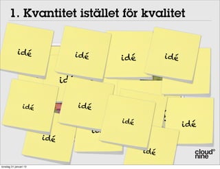1. Kvantitet istället för kvalitet
                 01 Quantity before quality
             i dé               i dé            idé       i dé

                        idé idé                               idé


                                               idé
                 i dé             i dé
                                                    idéi dé
                                                   i dé
                                                i dé
                                                                 idé
                                         idé
                         i dé
 It is better to have enough ideas for isome of them to
                                         dé
 be wrong, than to be always right by having no ideas at
torsdag 31 januari 13
 