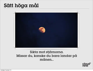 02 Set high goals
       Sätt höga mål




                                 Sikta mot stjärnorna.
                         Missar du, kanske du bara landar på
                                       månen...
 im for the stars, even if you miss, you will land o
he moon!
 torsdag 31 januari 13
 