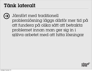 Tänk lateralt
                        Jämfört med traditionell
                        problemlösning läggs därför mer tid på
                        att fundera på olika sätt att betrakta
                        problemet innan man ger sig in i
                        själva arbetet med att hitta lösningar




torsdag 31 januari 13
 