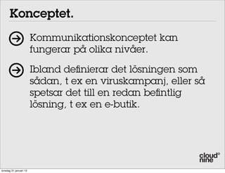 Konceptet.
                        Kommunikationskonceptet kan
                        fungerar på olika nivåer.

                        Ibland definierar det lösningen som
                        sådan, t ex en viruskampanj, eller så
                        spetsar det till en redan befintlig
                        lösning, t ex en e-butik.




torsdag 31 januari 13
 