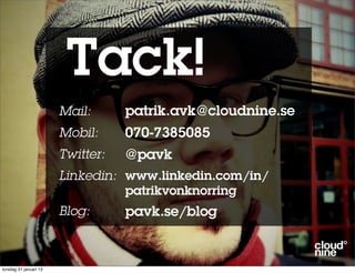 Tack!
                        Mail:      patrik.avk@cloudnine.se
                        Mobil:     070-7385085
                        Twitter:   @pavk
                        Linkedin: www.linkedin.com/in/
                                  patrikvonknorring
                        Blog:      pavk.se/blog


torsdag 31 januari 13
 