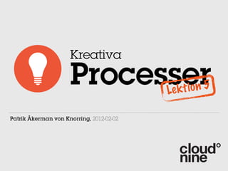 Kreativa

                     Processer            Le k t io n 5

Patrik Åkerman von Knorring, 2012-02-02
 