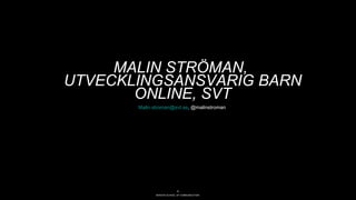 BERGHS SCHOOL OF COMMUNICATION
3
MALIN STRÖMAN,
UTVECKLINGSANSVARIG BARN
ONLINE, SVT
Malin.stroman@svt.se, @malinstroman
 
