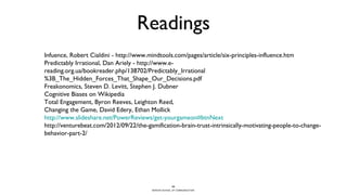 BERGHS SCHOOL OF COMMUNICATION
Readings
32
Infuence, Robert Cialdini - http://www.mindtools.com/pages/article/six-principles-influence.htm
Predictably Irrational, Dan Ariely - http://www.e-
reading.org.ua/bookreader.php/138702/Predictably_Irrational
%3B_The_Hidden_Forces_That_Shape_Our_Decisions.pdf
Freakonomics, Steven D. Levitt, Stephen J. Dubner
Cognitive Biases on Wikipedia
Total Engagement, Byron Reeves, Leighton Reed,
Changing the Game, David Edery, Ethan Mollick
http://www.slideshare.net/PowerReviews/get-yourgameon#btnNext
http://venturebeat.com/2012/09/22/the-gamification-brain-trust-intrinsically-motivating-people-to-change-
behavior-part-2/
 