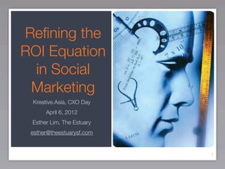 Reﬁning the
ROI Equation
  in Social
 Marketing
 Kreative.Asia, CXO Day
      April 6, 2012
 Esther Lim, The Estuary
 esther@theestuarysf.com


                           1
 