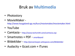 Bruk av  Multimedia Photostory MovieMaker -  http://www.haugaland.vgs.no/kurs/moviemaker/moviemaker.html   YouTube Camtasia -  http://www.techsmith.com/camtasia.asp   Smartnotes + PDF -  smartboard Bildekilder -  http://presentasjon.wikispaces.com/Bildekilder   Audacity + Gcast.com + iTunes 