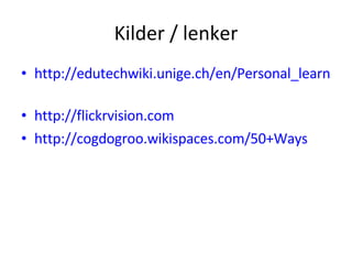 Kilder / lenker http://edutechwiki.unige.ch/en/Personal_learning_environment   http://flickrvision.com   http://cogdogroo.wikispaces.com/50+Ways   