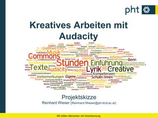 Kreatives Arbeiten mit
       Audacity




               Projektskizze
  Reinhard Wieser (Reinhard.Wieser@ph-tirol.ac.at)


           Wir bilden Menschen mit Verantwortung
 