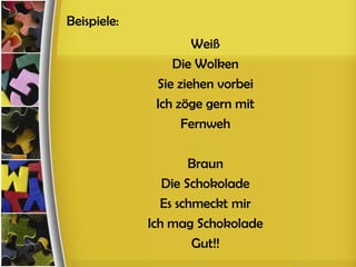 Beispiele:
                     Weiß
                 Die Wolken
              Sie ziehen vorbei
              Ich zöge gern mit
                   Fernweh

                     Braun
                Die Schokolade
               Es schmeckt mir
             Ich mag Schokolade
                     Gut!!
 