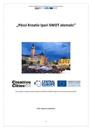 Kreatív Ipari SWOT elemzés, KIKK egyesület, Creative Cities program




  „Pécsi Kreatív Ipari SWOT elemzés”




"This project is implemented through the CENTRAL EUROPE Programme co-financed by the ERDF.”




                                   2010. augusztus-szeptember




                                                    1
 