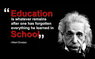 Education
is whatever remains
after one has forgotten
everything he learned in

School
 