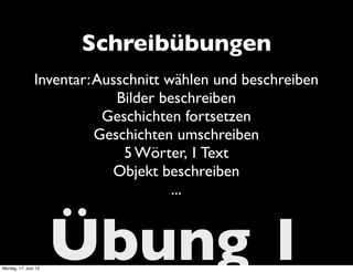 Übung 1
Schreibübungen
Inventar:Ausschnitt wählen und beschreiben
Bilder beschreiben
Geschichten fortsetzen
Geschichten umschreiben
5 Wörter, 1 Text
Objekt beschreiben
...
Montag, 17. Juni 13
 