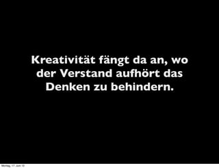 Kreativität fängt da an, wo
der Verstand aufhört das
Denken zu behindern.
Montag, 17. Juni 13
 