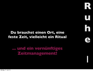 R
u
h
e
1
Du brauchst einen Ort, eine
feste Zeit, vielleicht ein Ritual
... und ein vernünftiges
Zeitmanagement!
Montag, 17. Juni 13
 