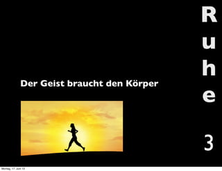 R
u
h
e
3
Der Geist braucht den Körper
Montag, 17. Juni 13
 