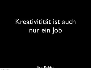 Kreativitität ist auch
nur ein Job
Eric KubitzMontag, 17. Juni 13
 