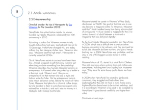 8   2.1 Article summaries
    2.5 Entrepreneurship                                            
                                                                   Massenet started her career in Womens´s Wear Daily,
    One-click wonder: the rise of Net-a-porter By Eva              also known as WWD. Her goal at that time was to one
    Wiseman for The Guardian (2010)                                day become a magazine editor. To Wiseman, Massenet
                                                                   said that "I hadn't walked away from being editor-in-chief
    Net-a-Porter, the online fashion retailer for women            of a magazine – I'd just created a magazine for the 21st
    founded by Natalie Massenet, celebrated their 10th             century instead, a hybrid between a store and a
    anniversary in 2010.                                           magazine that was delivered digitally."

    According to author Eva Wiseman women in only                  By the time Natalie Massentet wanted to start Net-a-Porter
    bought clothes they had seen, touched and tried on for         in 2000, which was a difficult time to start an online
    10 years ago. Net-a-Porter changed this, and today             business according to her advisers, and they promised her
    millions buy their designer clothes here. Wiseman also         to fail. But Massenet did listen to them, and got to friends
    says, “Massenet beat the high street”. Net-a-porter is         backing her. In 2004 Net-a-Porter was profitable, and her
    currently valued at £350m.                                     story is one of the biggest success stories in online
                                                                   retailing.
    On of Net-a-Porter secrets to success have been there           
    box. A black wrapped as gift that every customer get           Massenet’s team of 15, started in a small flat in Chelsea.
    when they purchase something from their webshop.               Here did everyone where working from and clothes was
    Wiseman describes how founder Massenet became an               everywhere, including their luxury quality box. Massenet
    entrepreneur. It all started when she picked up a leaflet in   says, "They were the same luxury quality boxes we have
    a Barclays bank. Where it said, “Are you an                    today,"
    entrepreneur?” At that moment she was a stylist and             
    fashion writer for Tatler. But her entrepreneur instincts      In 2000 when Net-a-Porter first started to get brands
    were intact, Wiseman writes. Before the launch of Net-a-       convinced, they struggled and had a hard time
    Porter, Massenet had plans for a chain of coffee shops,        explainging that they did not have a store. Today every
    but she decided to listen to some business experts who         high-end fashion brand want to be in their webshop, and
    advised her to not do it, and sait it was no money in it.      it is according to Wiseman a big deal to be accepted by
    Starbucks did it instead months later.                         Net-a-Porter. It gives brands credibility and higher their
                                                                   value

                                                                   Continues on next page..
 