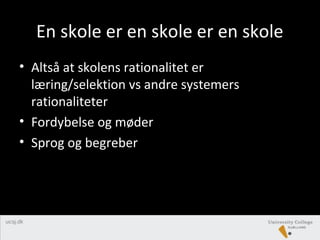 En skole er en skole er en skole
• Altså at skolens rationalitet er
læring/selektion vs andre systemers
rationaliteter
• Fordybelse og møder
• Sprog og begreber
 