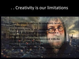 . . Creativity is our limitations
(Picture Credit;) http://blogs.indiewire.com/theplaylist/magnolia_gets_apocalyptic_picks_up_lars_von_triers_melancholia
”In my opinion, creativity is completely involved
with limitations.
For instance, even in our childhood,
when we want to draw something, there is a
limitation concerning the paper.
All sorts of creativity are concerned with the
specification of our limitation.
Drawing, writing or whatever..
. . Creativity is our limitations.” (Ozcan 2004)
 