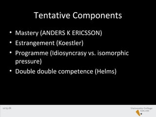 Tentative Components
• Mastery (ANDERS K ERICSSON)
• Estrangement (Koestler)
• Programme (Idiosyncrasy vs. isomorphic
pressure)
• Double double competence (Helms)
 