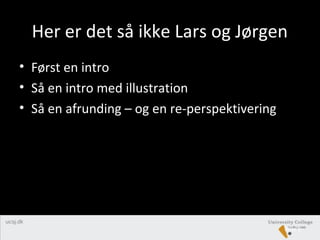Her er det så ikke Lars og Jørgen
• Først en intro
• Så en intro med illustration
• Så en afrunding – og en re-perspektivering
Slide 6
 