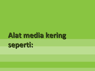 Alat media kering
seperti:
 