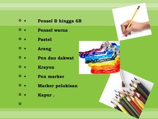  •   Pensel B hingga 6B

 •   Pensel warna

 •   Pastel

 •   Arang
 •   Pen dan dakwat

 •   Krayon

 •   Pen marker

 •   Marker pelukisan

 •   Kapur .


 