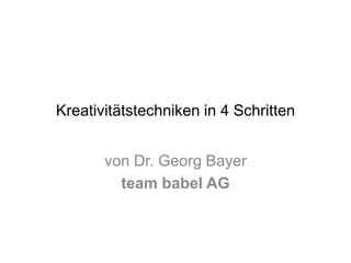 Kreativitätstechniken in 4 Schritten 
von Dr. Georg Bayer 
team babel AG 
 