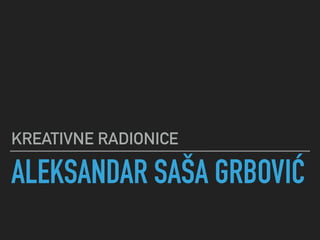 ALEKSANDAR SAŠA GRBOVIĆ
KREATIVNE RADIONICE
 