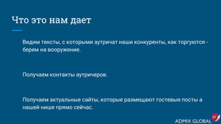 Что это нам дает
Видим тексты, с которыми аутричат наши конкуренты, как торгуются -
берем на вооружение.
Получаем контакты аутричеров.
Получаем актуальные сайты, которые размещают гостевые посты а
нашей нише прямо сейчас.
29
 