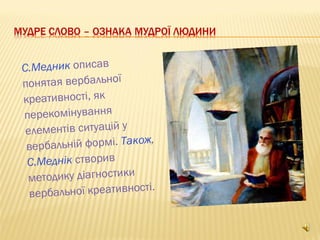 С.Медник описав
понятая вербальної
креативності, як
перекомінування
елементів ситуацій у
вербальній формі. Також,
С.Меднік створив
методику діагностики
вербальної креативності.
 