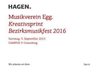 Wir arbeiten am Kern. hgn.io
Musikverein Egg.
Kreativsprint
Bezirksmusikfest 2016
Samstag, 5. September 2015
CAMPUS V Coworking
 