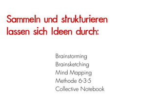 Sammeln und strukturieren
lassen sich Ideen durch:

            Brainstorming
            Brainsketching
            Mind Mapping
            Methode 6-3-5
            Collective Notebook
 