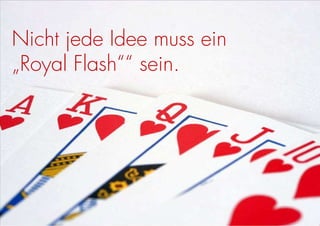 Nicht jede Idee muss ein
„Royal Flash““ sein.
 