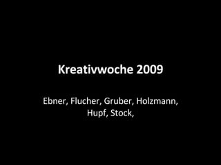 Kreativwoche 2009 Ebner, Flucher, Gruber, Holzmann, Hupf, Stock, 