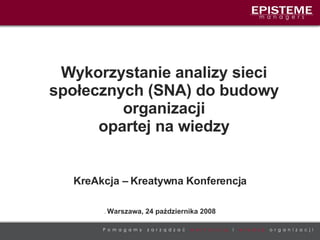Wykorzystanie analizy sieci społecznych (SNA) do budowy organizacji opartej na wiedzy .  Warszawa, 24 października 2008 KreAkcja – Kreatywna Konferencja 