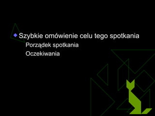 Omówienie Szybkie omówienie celu tego spotkania Porządek spotkania Oczekiwania 