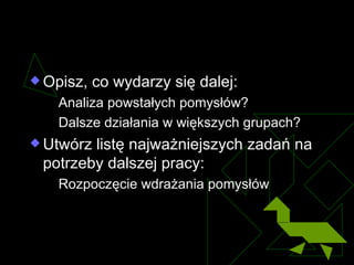 Następne kroki Opisz, co wydarzy się dalej : Analiza powstałych pomysłów ? Dalsze działania w większych grupach ? Utwórz listę najważniejszych zadań na potrzeby dalszej pracy : Rozpoczęcie wdrażania pomysłów 