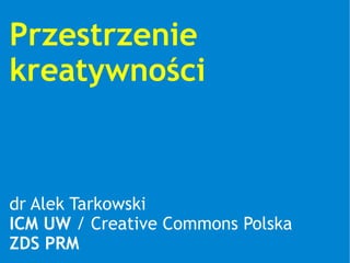 Przestrzenie
kreatywności



dr Alek Tarkowski
ICM UW / Creative Commons Polska
ZDS PRM
 