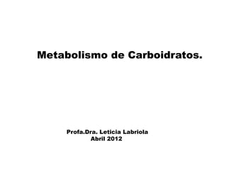Metabolismo de Carboidratos. 
Profa.Dra. LeticiaLabriola 
Abril 2012  