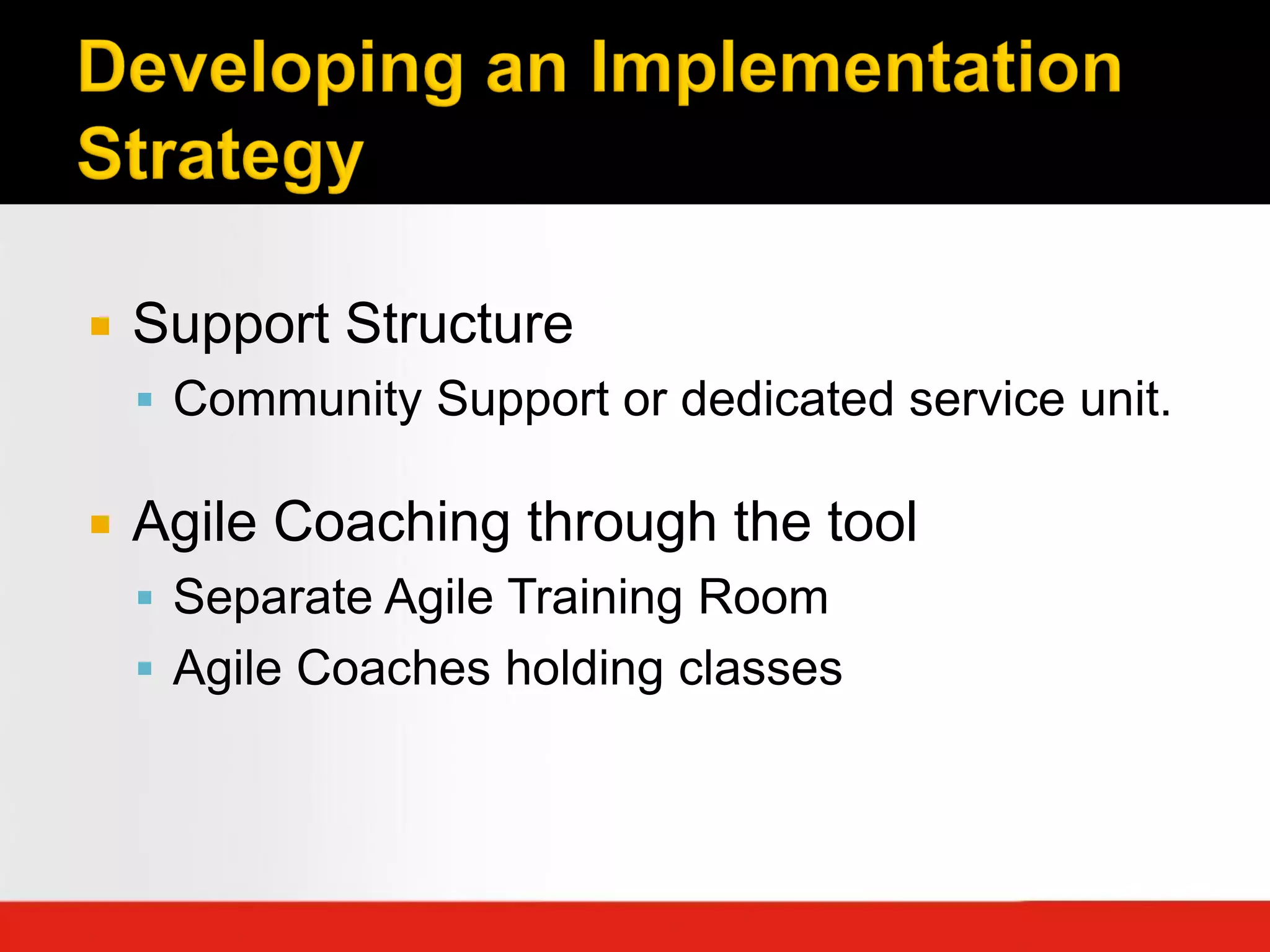    Support Structure
     Community Support or dedicated service unit.

   Agile Coaching through the tool
     Separate Agile Training Room
     Agile Coaches holding classes
 