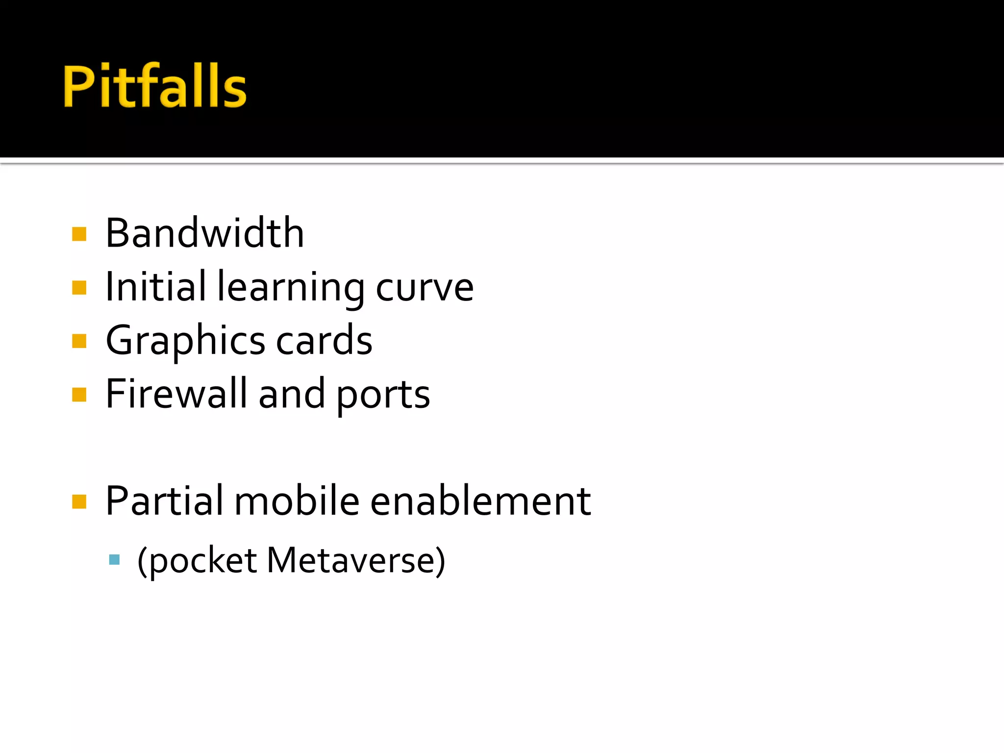    Bandwidth
   Initial learning curve
   Graphics cards
   Firewall and ports

   Partial mobile enablement
     (pocket Metaverse)
 