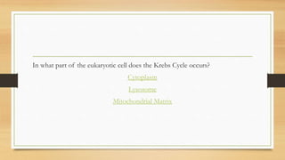 In what part of the eukaryotic cell does the Krebs Cycle occurs?
Cytoplasm

Lysosome
Mitochondrial Matrix

 