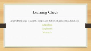Learning Check
A term that is used to describe the process that is both catabolic and anabolic.
Amphibolic
Amphoteric
Metameric
 