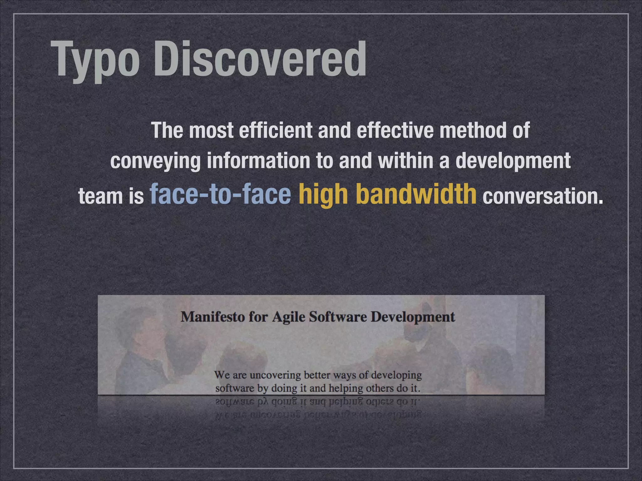 Typo Discovered 
The most efficient and effective method of 
conveying information to and within a development 
team is face-to-face high bandwidth conversation. 
 