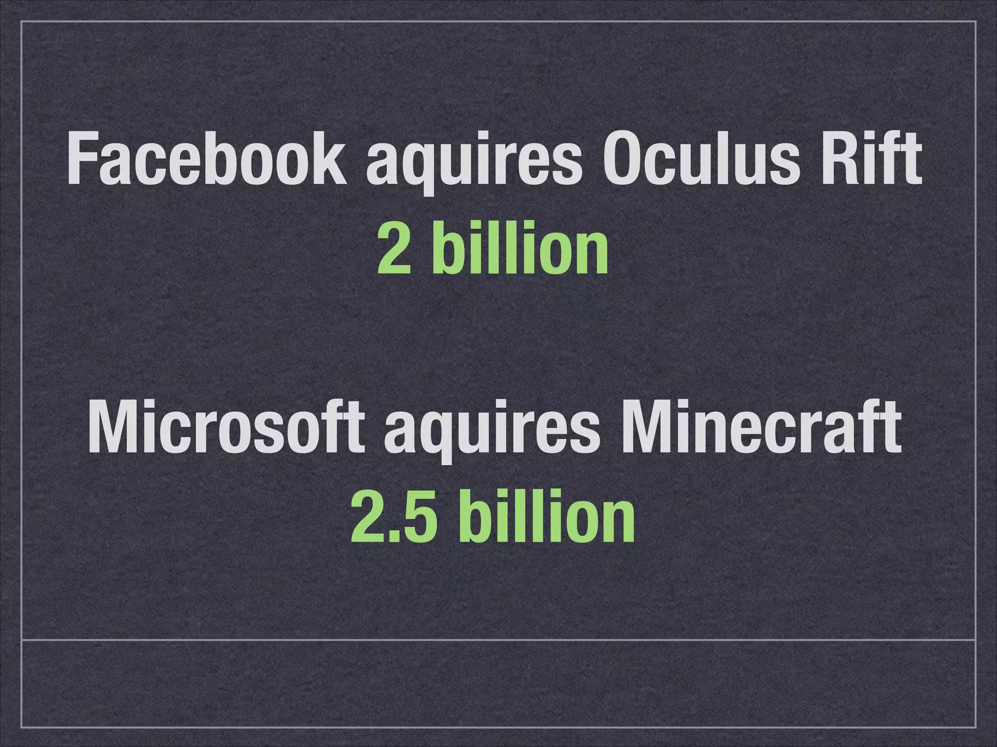 Facebook aquires Oculus Rift 
2 billion 
! 
Microsoft aquires Minecraft 
2.5 billion 
 